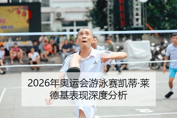 2026年奥运会游泳赛凯蒂·莱德基表现深度分析