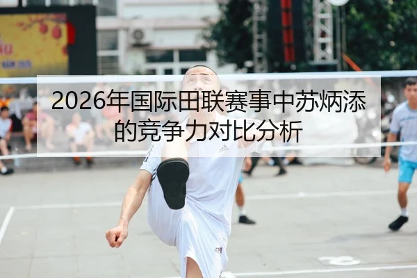 2026年国际田联赛事中苏炳添的竞争力对比分析