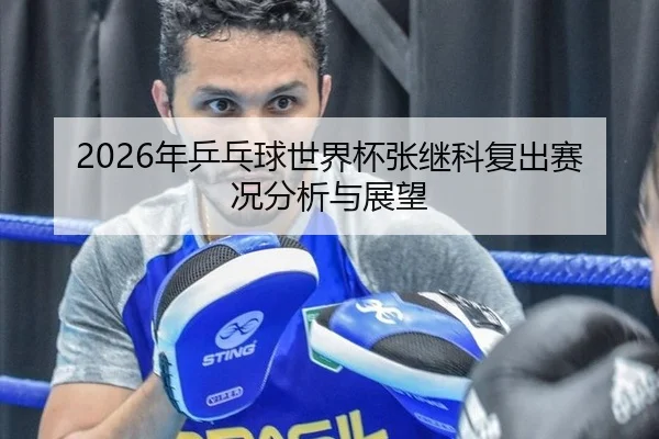2026年乒乓球世界杯张继科复出赛况分析与展望
