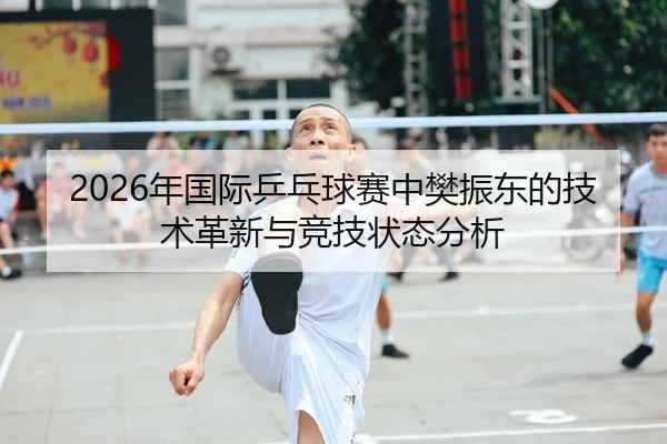 2026年国际乒乓球赛中樊振东的技术革新与竞技状态分析