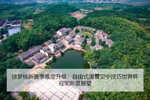 徐梦桃新赛季难度升级：自由式滑雪空中技巧世界杯冠军前景展望