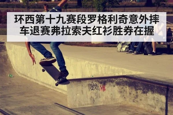 环西第十九赛段罗格利奇意外摔车退赛弗拉索夫红衫胜券在握