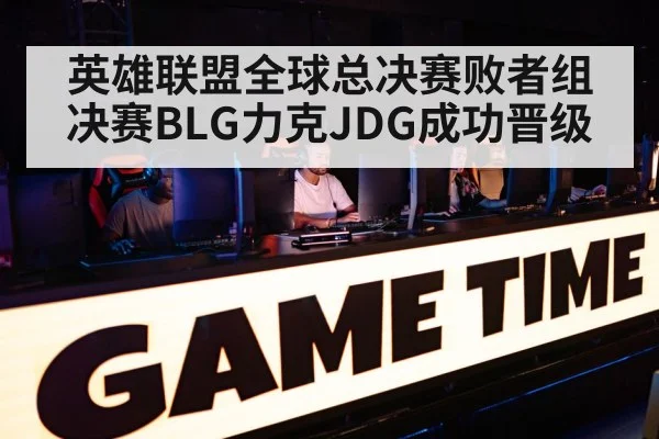 英雄联盟全球总决赛败者组决赛BLG力克JDG成功晋级