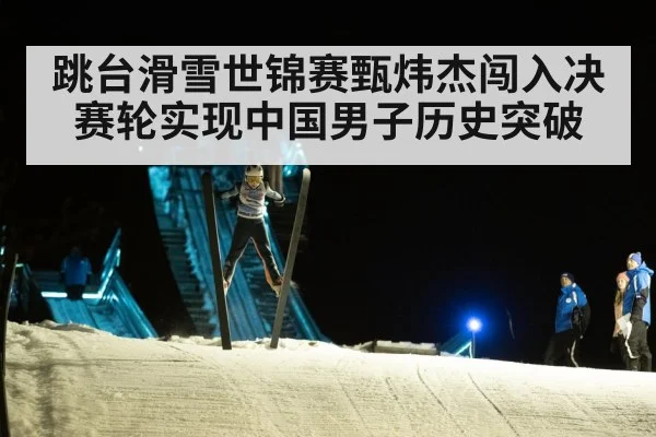 跳台滑雪世锦赛甄炜杰闯入决赛轮实现中国男子历史突破
