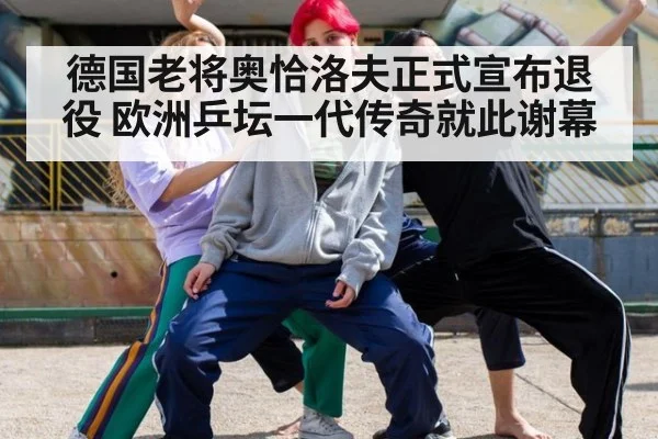 德国老将奥恰洛夫正式宣布退役 欧洲乒坛一代传奇就此谢幕