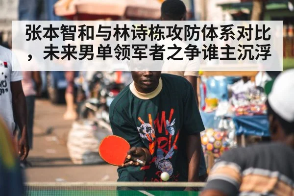张本智和与林诗栋攻防体系对比，未来男单领军者之争谁主沉浮