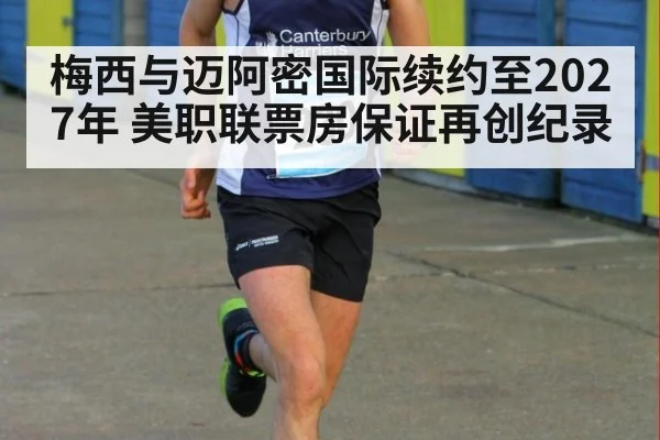 梅西与迈阿密国际续约至2027年 美职联票房保证再创纪录
